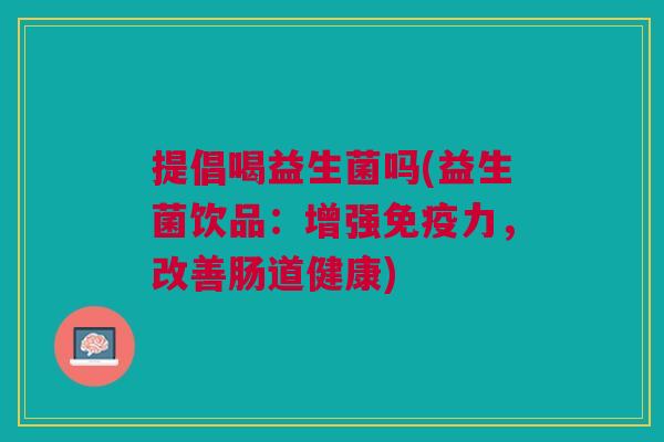 提倡喝益生菌吗(益生菌饮品:增强免疫力,改善肠道健康)