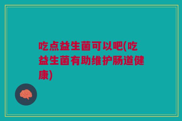 吃点益生菌可以吧(吃益生菌有助维护肠道健康)