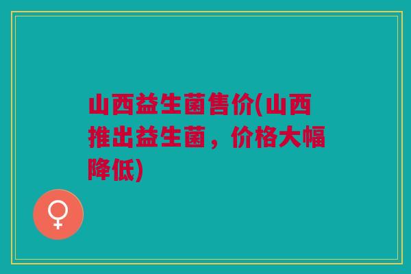 山西益生菌售价(山西推出益生菌,价格大幅降低)