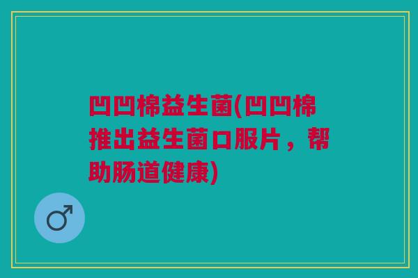 凹凹棉益生菌(凹凹棉推出益生菌口服片,帮助肠道健康)