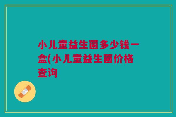 小儿童益生菌多少钱一盒(小儿童益生菌价格查询 小儿童益生菌多少钱一盒(小儿童益生菌价格查询