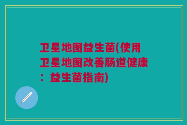 卫星地图益生菌(使用卫星地图改善肠道健康:益生菌指南) 卫星地图益生菌(使用卫星地图改善肠道健康:益生菌指南)