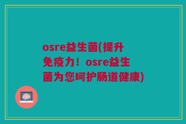 osre益生菌(提升免疫力!osre益生菌为您呵护肠道健康)