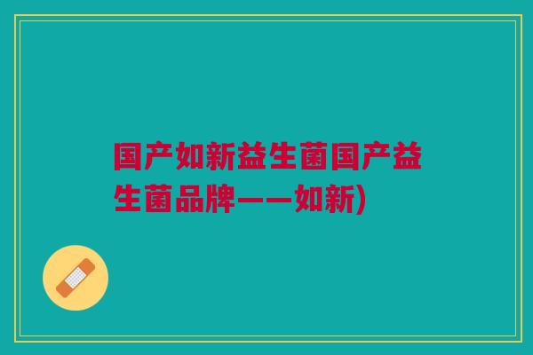 国产如新益生菌国产益生菌品牌——如新)