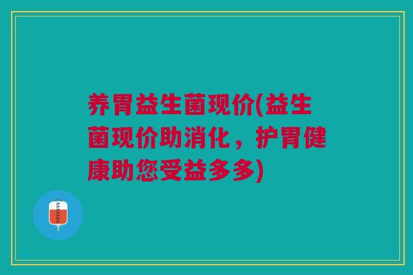 养胃益生菌现价(益生菌现价助消化,护胃健康助您受益多多) 养胃益生菌现价(益生菌现价助消化,护胃健康助您受益多多)