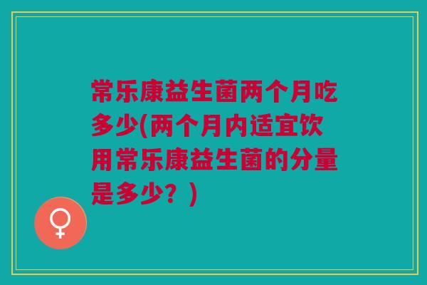 常乐康益生菌两个月吃多少(两个月内适宜饮用常乐康益生菌的分量是多少？)