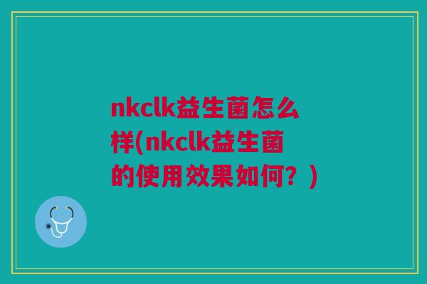 nkclk益生菌怎么样(nkclk益生菌的使用效果如何?)