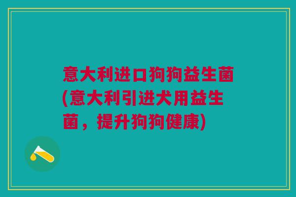 意大利进口狗狗益生菌(意大利引进犬用益生菌,提升狗狗健康)