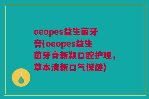 oeopes益生菌牙膏(oeopes益生菌牙膏新颖口腔护理,草本清新口气保健) oeopes益生菌牙膏(oeopes益生菌牙膏新颖口腔护理,草本清新口气保健)