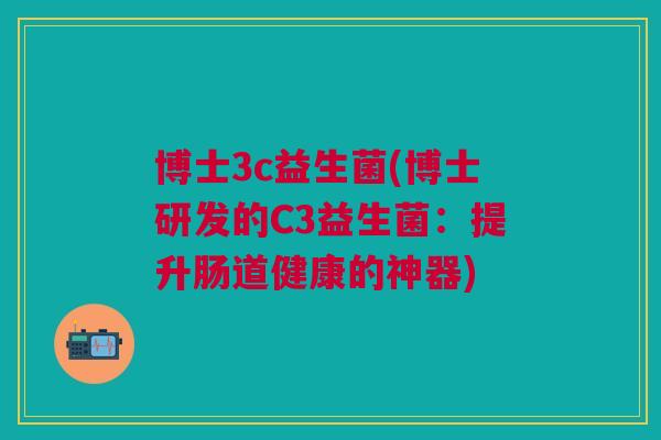 博士3c益生菌(博士研发的C3益生菌:提升肠道健康的神器) 博士3c益生菌(博士研发的C3益生菌:提升肠道健康的神器)