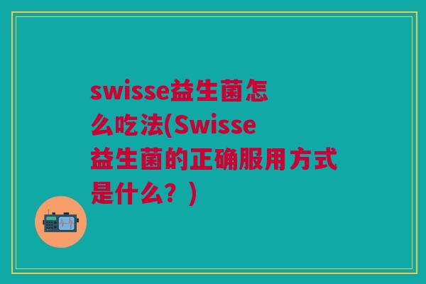 swisse益生菌怎么吃法(Swisse益生菌的正确服用方式是什么?)