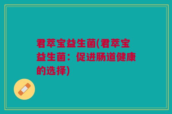 君萃宝益生菌(君萃宝益生菌:促进肠道健康的选择) 君萃宝益生菌(君萃宝益生菌:促进肠道健康的选择)
