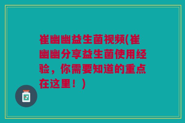 崔幽幽益生菌视频(崔幽幽分享益生菌使用经验,你需要知道的重点在这里!) 崔幽幽益生菌视频(崔幽幽分享益生菌使用经验,你需要知道的重点在这里!)