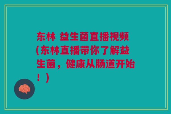 东林 益生菌直播视频(东林直播带你了解益生菌,健康从肠道开始!)