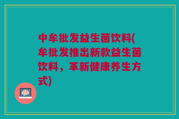 中牟批发益生菌饮料(牟批发推出新款益生菌饮料,革新健康养生方式) 中牟批发益生菌饮料(牟批发推出新款益生菌饮料,革新健康养生方式)