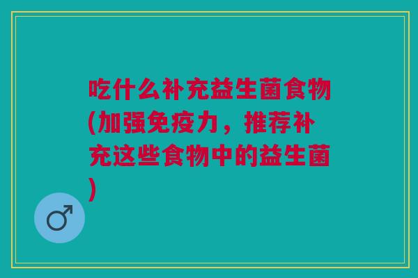 吃什么补充益生菌食物(加强免疫力,推荐补充这些食物中的益生菌)
