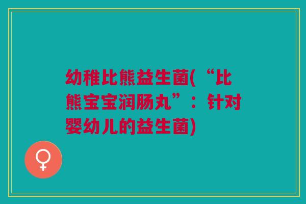 幼稚比熊益生菌(“比熊宝宝润肠丸”:针对婴幼儿的益生菌)