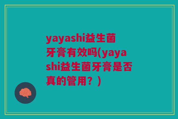 yayashi益生菌牙膏有效吗(yayashi益生菌牙膏是否真的管用?)