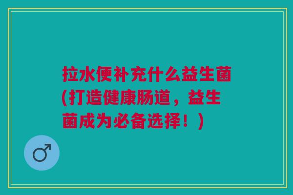 拉水便补充什么益生菌(打造健康肠道,益生菌成为必备选择!)