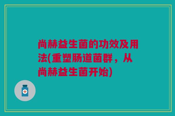 尚赫益生菌的功效及用法(重塑肠道菌群,从尚赫益生菌开始) 尚赫益生菌的功效及用法(重塑肠道菌群,从尚赫益生菌开始)