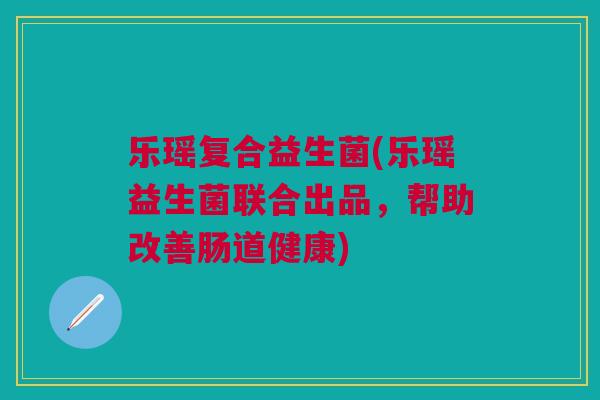 乐瑶复合益生菌(乐瑶益生菌联合出品,帮助改善肠道健康) 乐瑶复合益生菌(乐瑶益生菌联合出品,帮助改善肠道健康)