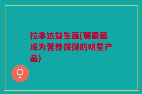 拉非达益生菌(赛露菌成为营养保健的明星产品)