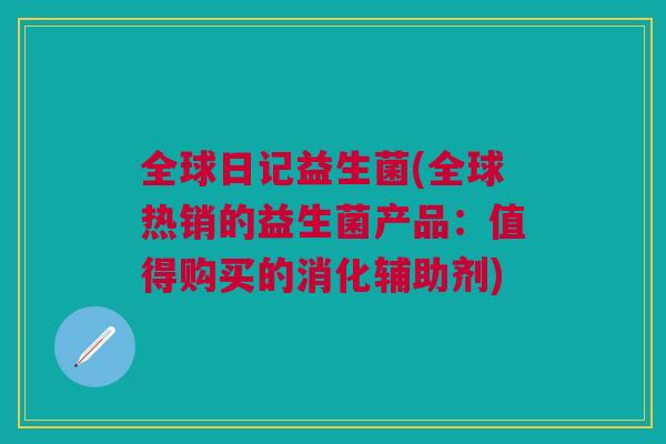 全球日记益生菌(全球热销的益生菌产品:值得购买的消化辅助剂)