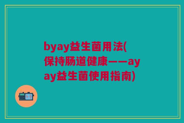 byay益生菌用法(保持肠道健康——ayay益生菌使用指南) byay益生菌用法(保持肠道健康——ayay益生菌使用指南)