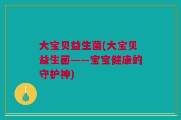 大宝贝益生菌(大宝贝益生菌——宝宝健康的守护神)