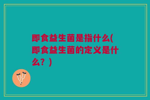 即食益生菌是指什么(即食益生菌的定义是什么?) 即食益生菌是指什么(即食益生菌的定义是什么?)