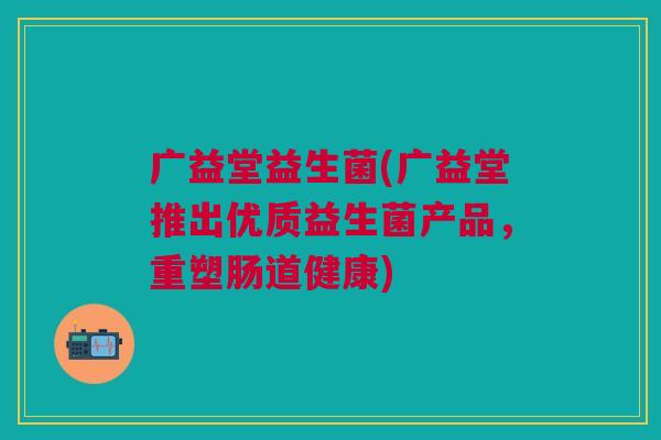 广益堂益生菌(广益堂推出优质益生菌产品,重塑肠道健康)