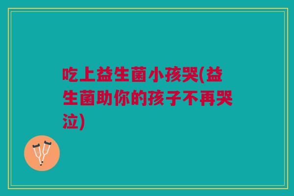 吃上益生菌小孩哭(益生菌助你的孩子不再哭泣) 吃上益生菌小孩哭(益生菌助你的孩子不再哭泣)
