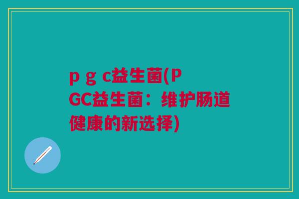 p g c益生菌(PGC益生菌:维护肠道健康的新选择)