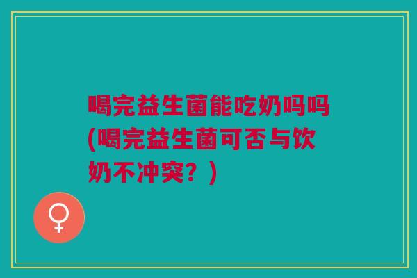 喝完益生菌能吃奶吗吗(喝完益生菌可否与饮奶不冲突?) 喝完益生菌能吃奶吗吗(喝完益生菌可否与饮奶不冲突?)