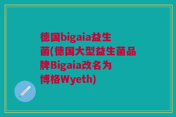 德国bigaia益生菌(德国大型益生菌品牌Bigaia改名为博格Wyeth)