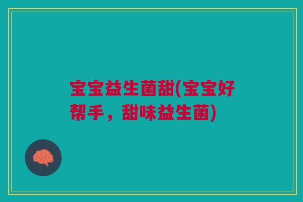 宝宝益生菌甜(宝宝好帮手,甜味益生菌)
