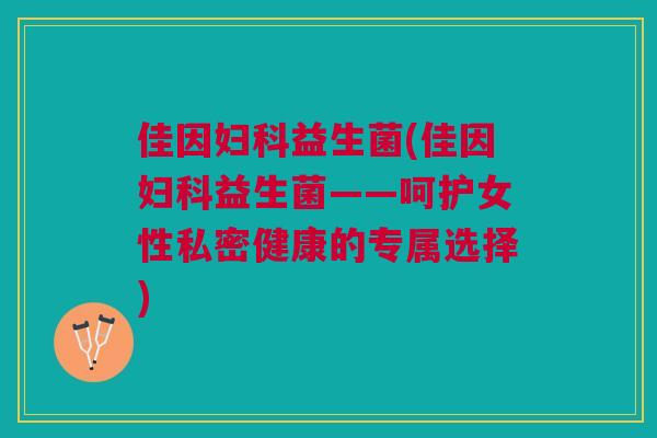 佳因益生菌(佳因益生菌——呵护女性私密健康的专属选择) 佳因益生菌(佳因益生菌——呵护女性私密健康的专属选择)