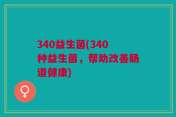340益生菌(340种益生菌,帮助改善肠道健康) 340益生菌(340种益生菌,帮助改善肠道健康)