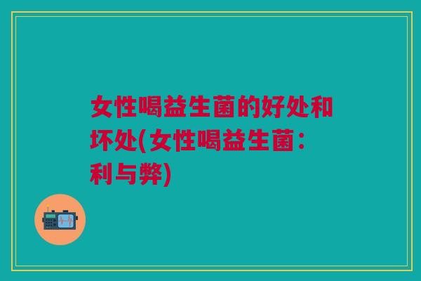 女性喝益生菌的好处和坏处(女性喝益生菌:利与弊) 女性喝益生菌的好处和坏处(女性喝益生菌:利与弊)