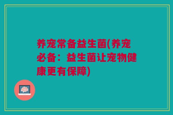 养宠常备益生菌(养宠必备:益生菌让宠物健康更有保障)