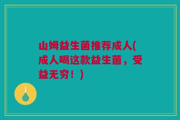 山姆益生菌推荐成人(成人喝这款益生菌,受益无穷!)
