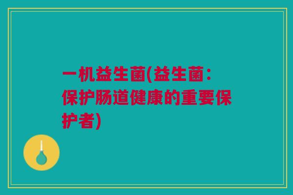 一机益生菌(益生菌:保护肠道健康的重要保护者) 一机益生菌(益生菌:保护肠道健康的重要保护者)