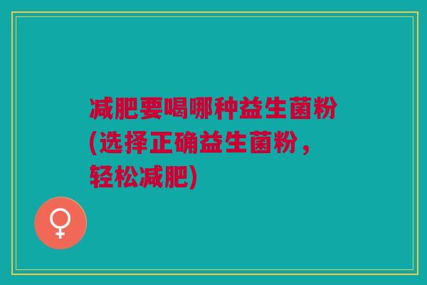 减肥要喝哪种益生菌粉(选择正确益生菌粉,轻松减肥)