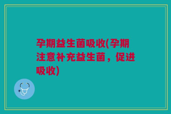 孕期益生菌吸收(孕期注意补充益生菌，促进吸收)