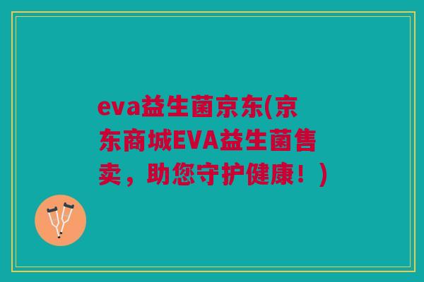 eva益生菌京东(京东商城EVA益生菌售卖,助您守护健康!) eva益生菌京东(京东商城EVA益生菌售卖,助您守护健康!)