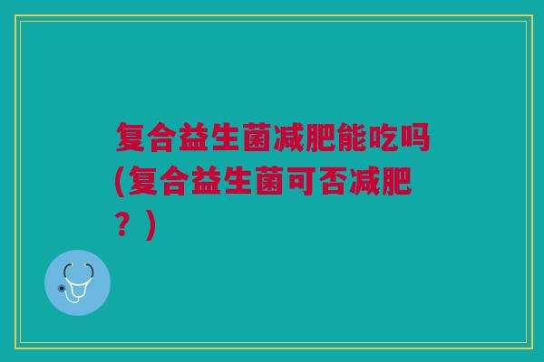 复合益生菌能吃吗(复合益生菌可否?) 复合益生菌能吃吗(复合益生菌可否?)