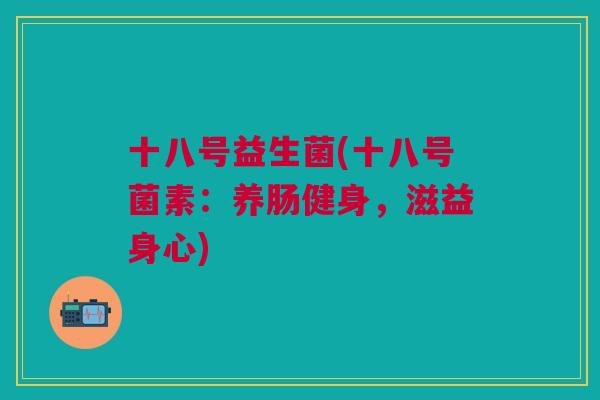 十八号益生菌(十八号菌素:养肠健身,滋益身心) 十八号益生菌(十八号菌素:养肠健身,滋益身心)