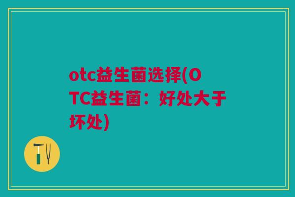 otc益生菌选择(OTC益生菌:好处大于坏处)