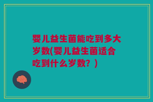 婴儿益生菌能吃到多大岁数(婴儿益生菌适合吃到什么岁数？)