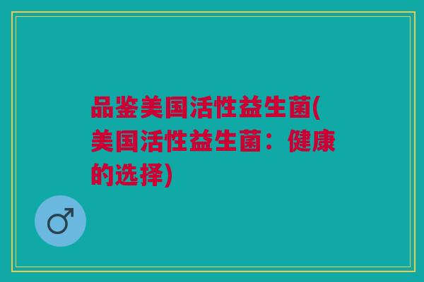 品鉴美国活性益生菌(美国活性益生菌：健康的选择)